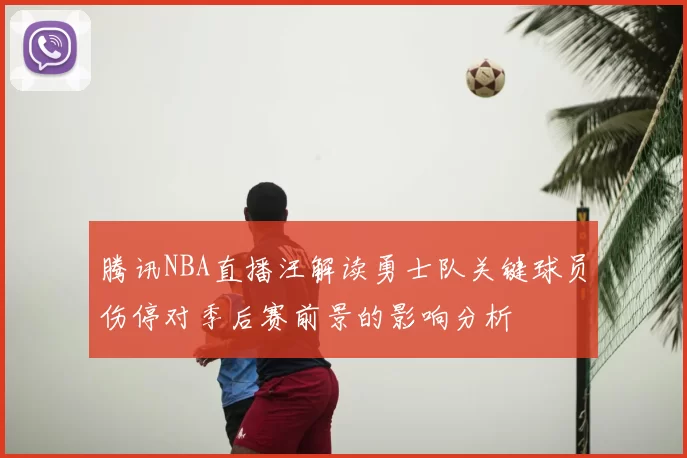 腾讯NBA直播汪解读勇士队关键球员伤停对季后赛前景的影响分析