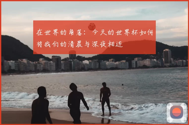 在世界的角落：今天的世界杯如何将我们的清晨与深夜相连