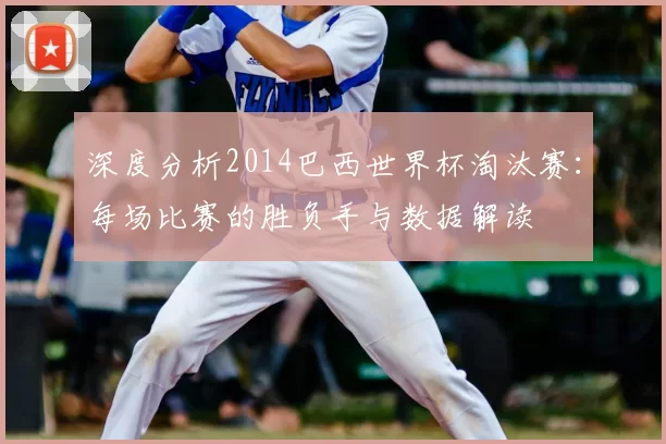 深度分析2014巴西世界杯淘汰赛：每场比赛的胜负手与数据解读