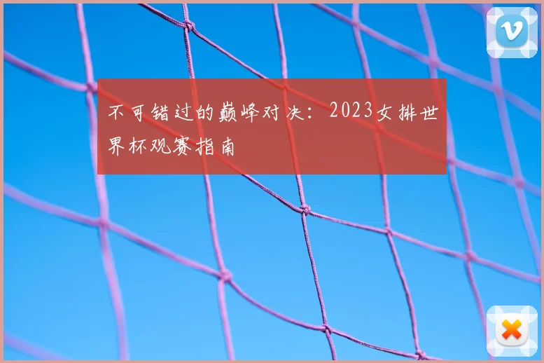 不可错过的巅峰对决：2023女排世界杯观赛指南