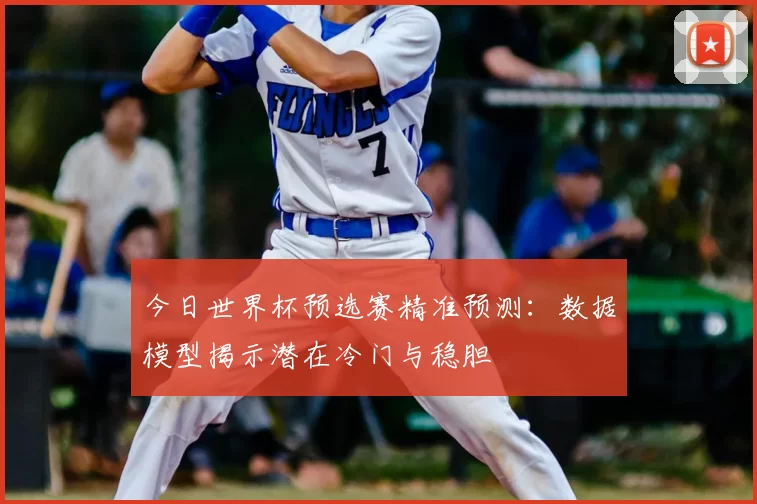 今日世界杯预选赛精准预测:数据模型揭示潜在冷门与稳胆
