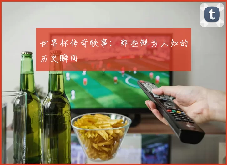 世界杯传奇轶事:那些鲜为人知的历史瞬间