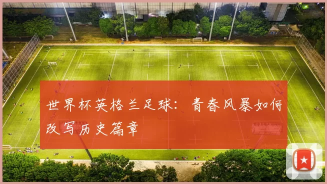 世界杯英格兰足球：青春风暴如何改写历史篇章