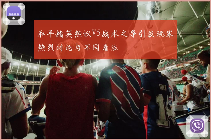 和平精英热议V5战术之争引发玩家热烈讨论与不同看法