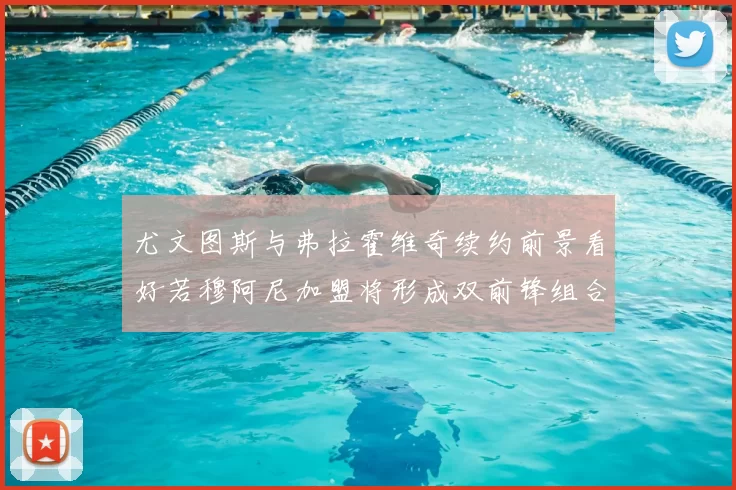 尤文图斯与弗拉霍维奇续约前景看好若穆阿尼加盟将形成双前锋组合