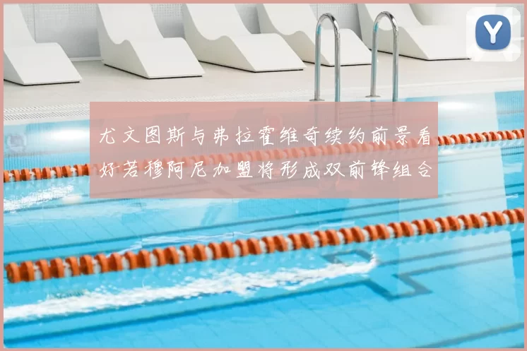 尤文图斯与弗拉霍维奇续约前景看好若穆阿尼加盟将形成双前锋组合