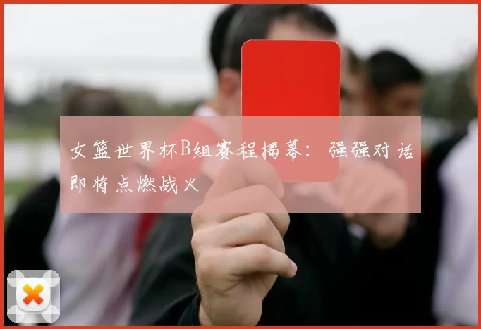 女篮世界杯B组赛程揭幕：强强对话即将点燃战火