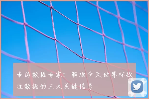 专访数据专家：解读今天世界杯投注数据的三大关键信号