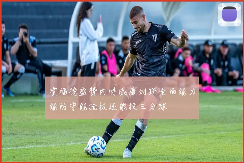 霍福德盛赞内特威廉姆斯全面能力能防守能抢板还能投三分球