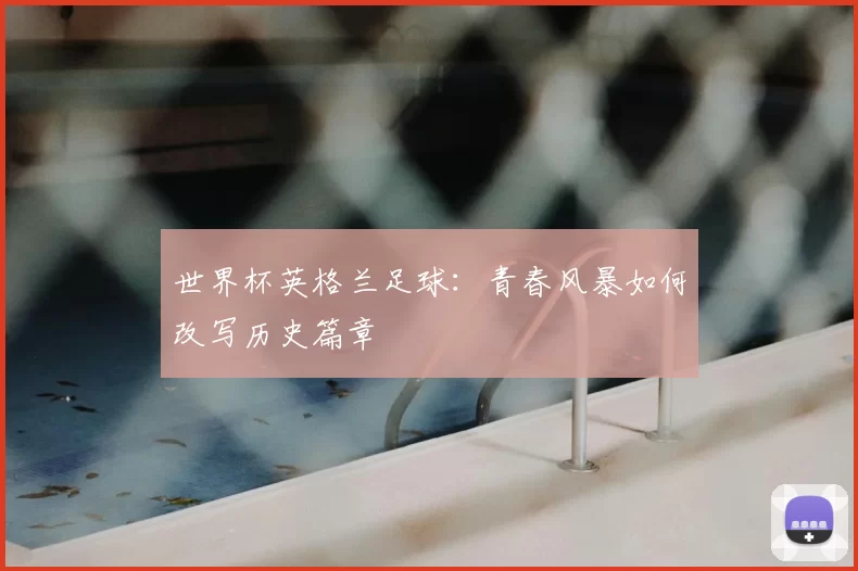 世界杯英格兰足球：青春风暴如何改写历史篇章