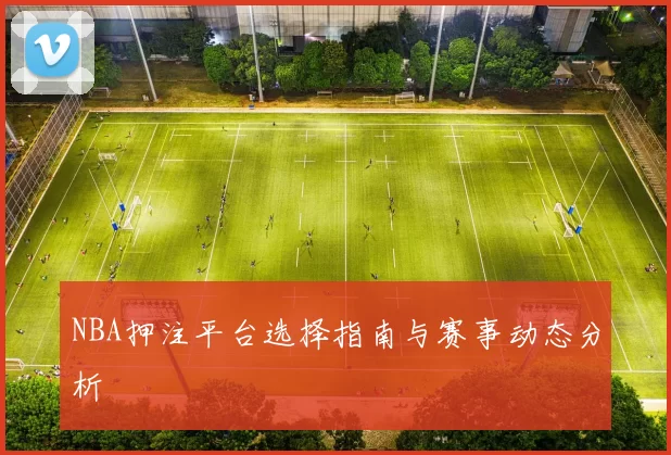 NBA押注平台选择指南与赛事动态分析