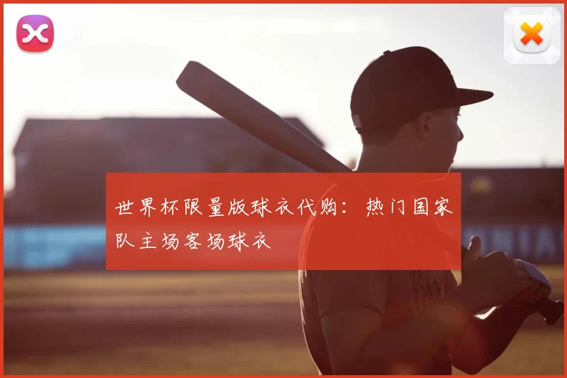 世界杯限量版球衣代购:热门国家队主场客场球衣