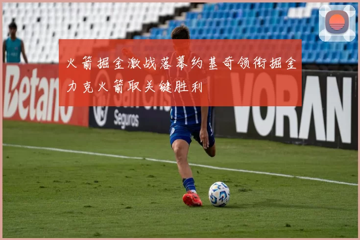 火箭掘金激战落幕约基奇领衔掘金力克火箭取关键胜利
