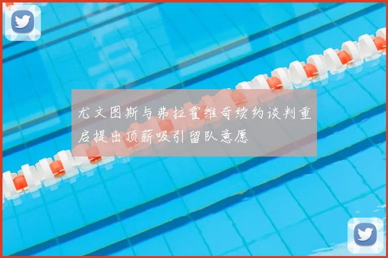 尤文图斯与弗拉霍维奇续约谈判重启提出顶薪吸引留队意愿