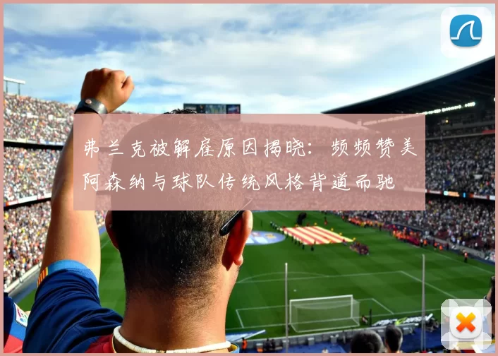 弗兰克被解雇原因揭晓：频频赞美阿森纳与球队传统风格背道而驰